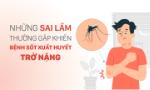 Những sai lầm thường gặp khiến bệnh sốt xuất huyết trở nặng